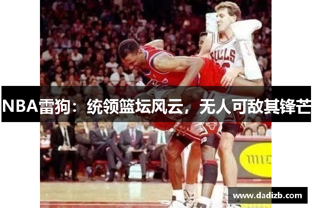 NBA雷狗：统领篮坛风云，无人可敌其锋芒