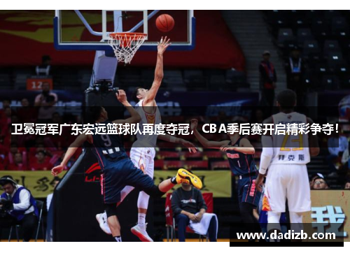 卫冕冠军广东宏远篮球队再度夺冠，CBA季后赛开启精彩争夺！